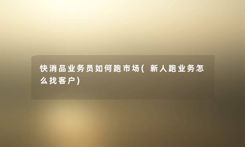 快消品业务员如何跑市场(新人跑业务怎么找客户) 快消品业务员如何跑市场(新人跑业务怎么找客户)