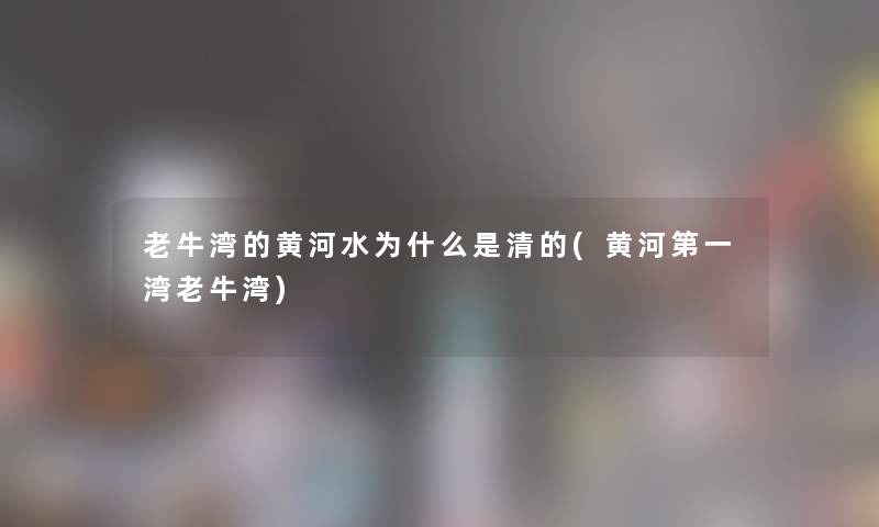 老牛湾的黄河水为什么是清的(黄河第一湾老牛湾) 老牛湾的黄河水为什么是清的(黄河第一湾老牛湾)
