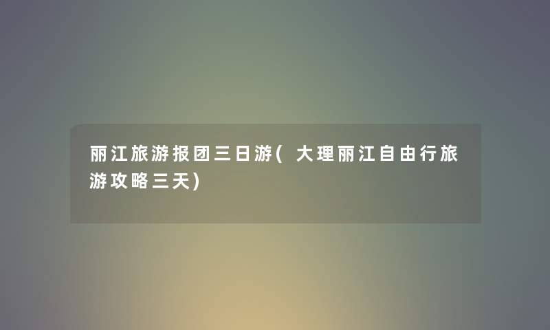 丽江旅游报团三日游(大理丽江自由行旅游攻略三天) 丽江旅游报团三日游(大理丽江自由行旅游攻略三天)