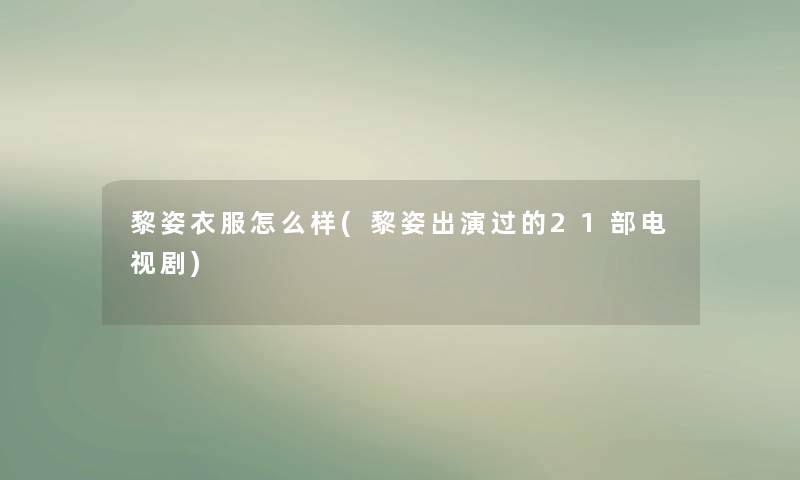 黎姿衣服怎么样(黎姿出演过的21部电视剧) 黎姿衣服怎么样(黎姿出演过的21部电视剧)