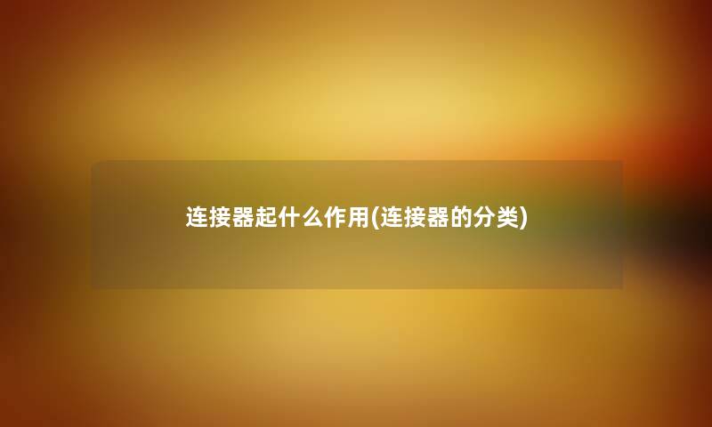 连接器起什么作用(连接器的分类) 连接器起什么作用(连接器的分类)