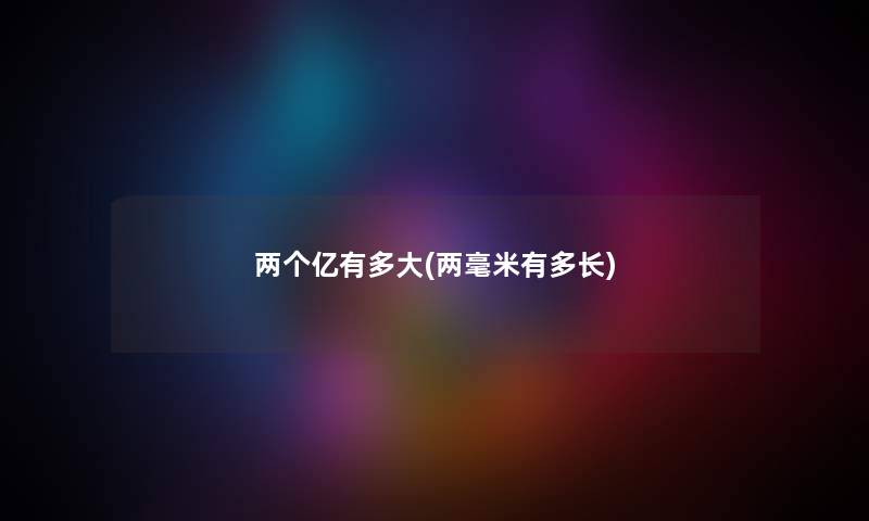 两个亿有多大(两毫米有多长) 两个亿有多大(两毫米有多长)