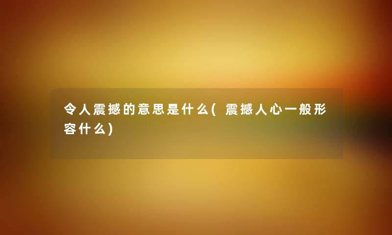令人震撼的意思是什么(震撼人心一般形容什么) 令人震撼的意思是什么(震撼人心一般形容什么)