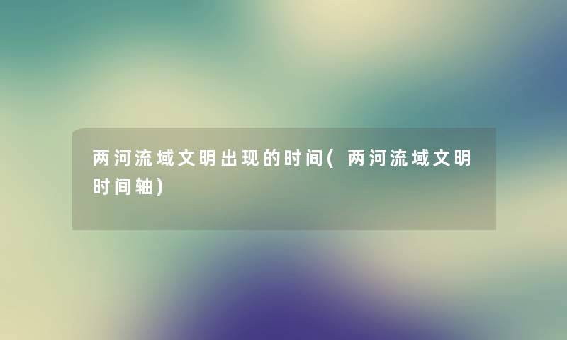 两河流域文明出现的时间(两河流域文明时间轴) 两河流域文明出现的时间(两河流域文明时间轴)