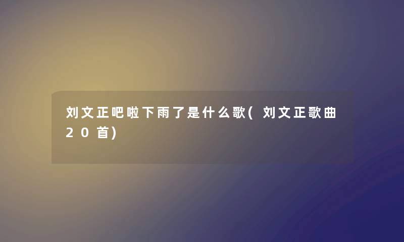 刘文正吧啦下雨了是什么歌(刘文正歌曲20首) 刘文正吧啦下雨了是什么歌(刘文正歌曲20首)
