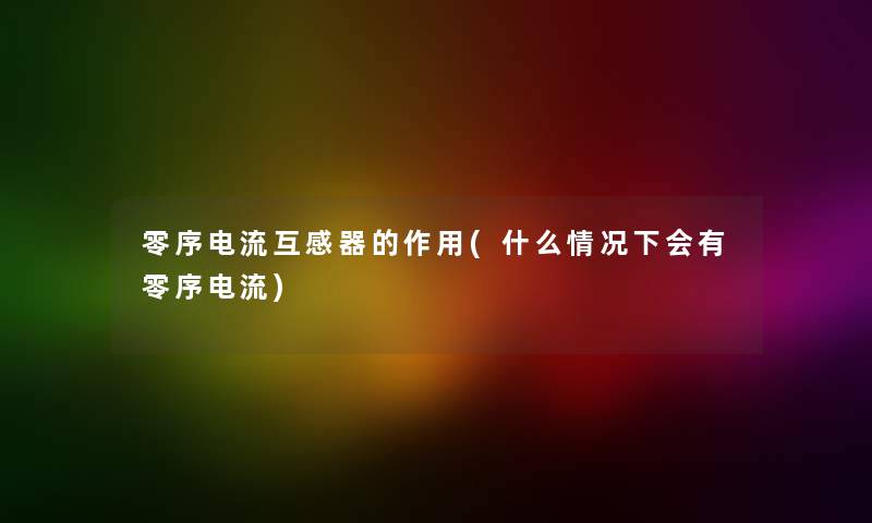 零序电流互感器的作用(什么情况下会有零序电流) 零序电流互感器的作用(什么情况下会有零序电流)