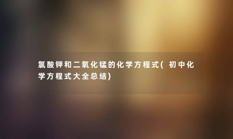 氯酸钾和二氧化锰的化学方程式(初中化学方程式大全补充) 氯酸钾和二氧化锰的化学方程式(初中化学方程式大全补充)