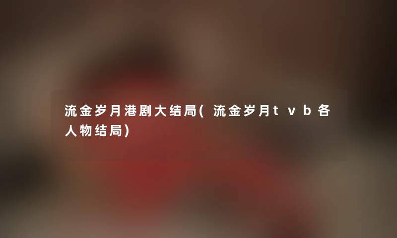 流金岁月港剧大结局(流金岁月tvb各人物结局) 流金岁月港剧大结局(流金岁月tvb各人物结局)