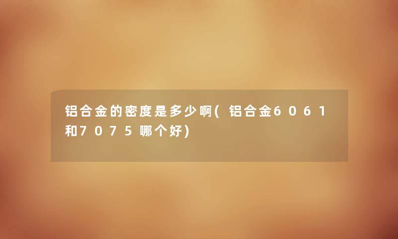 铝合金的密度是多少啊(铝合金6061和7075哪个好)