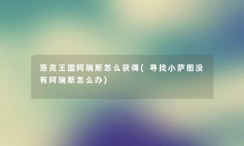 洛克王国阿瑞斯怎么获得(寻找小萨图没有阿瑞斯怎么办) 洛克王国阿瑞斯怎么获得(寻找小萨图没有阿瑞斯怎么办)