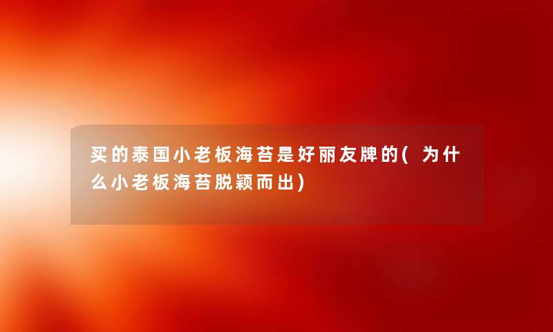 买的泰国小老板海苔是好丽友牌的(为什么小老板海苔脱颖而出) 买的泰国小老板海苔是好丽友牌的(为什么小老板海苔脱颖而出)