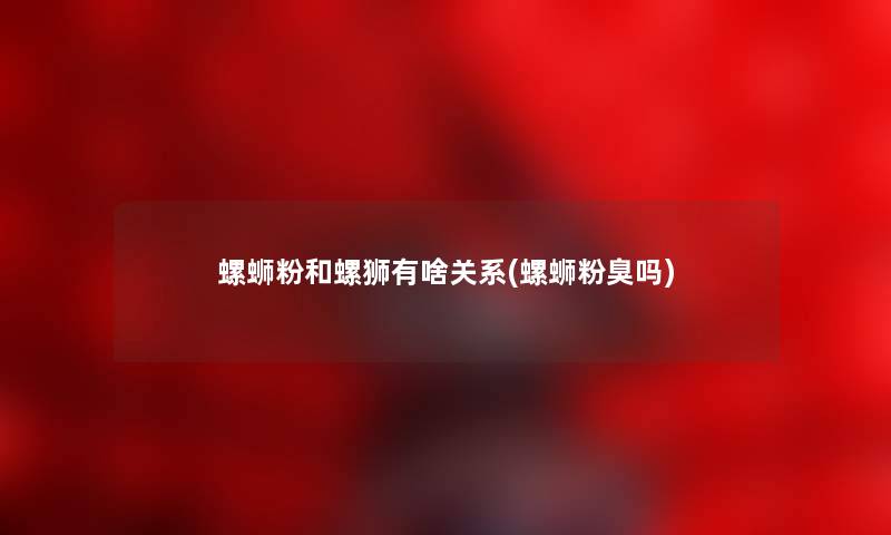 螺蛳粉和螺狮有啥关系(螺蛳粉臭吗) 螺蛳粉和螺狮有啥关系(螺蛳粉臭吗)