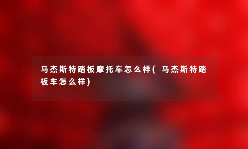 马杰斯特踏板摩托车怎么样(马杰斯特踏板车怎么样) 马杰斯特踏板摩托车怎么样(马杰斯特踏板车怎么样)