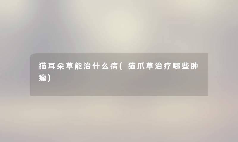 猫耳朵草能治什么病(猫爪草治疗哪些肿瘤) 猫耳朵草能治什么病(猫爪草治疗哪些肿瘤)