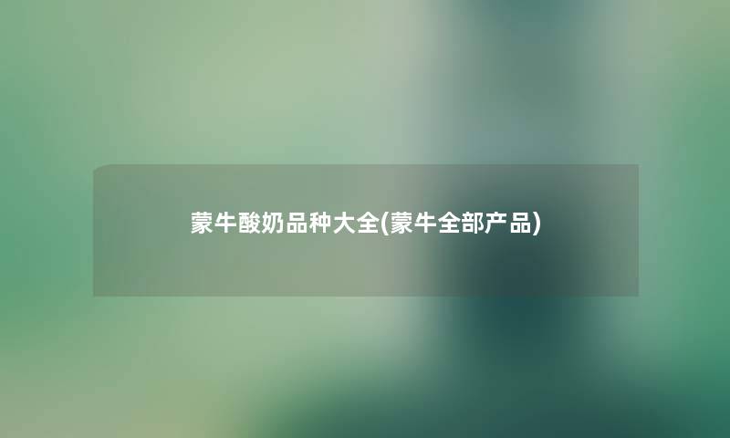 蒙牛酸奶品种大全(蒙牛整理的) 蒙牛酸奶品种大全(蒙牛整理的)