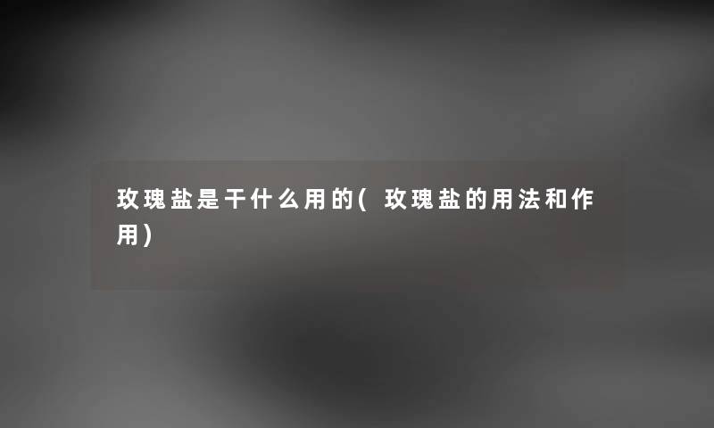 玫瑰盐是干什么用的(玫瑰盐的用法和作用) 玫瑰盐是干什么用的(玫瑰盐的用法和作用)
