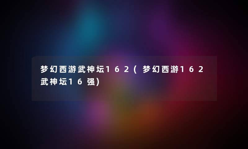 梦幻西游武神坛162(梦幻西游162武神坛16强) 梦幻西游武神坛162(梦幻西游162武神坛16强)