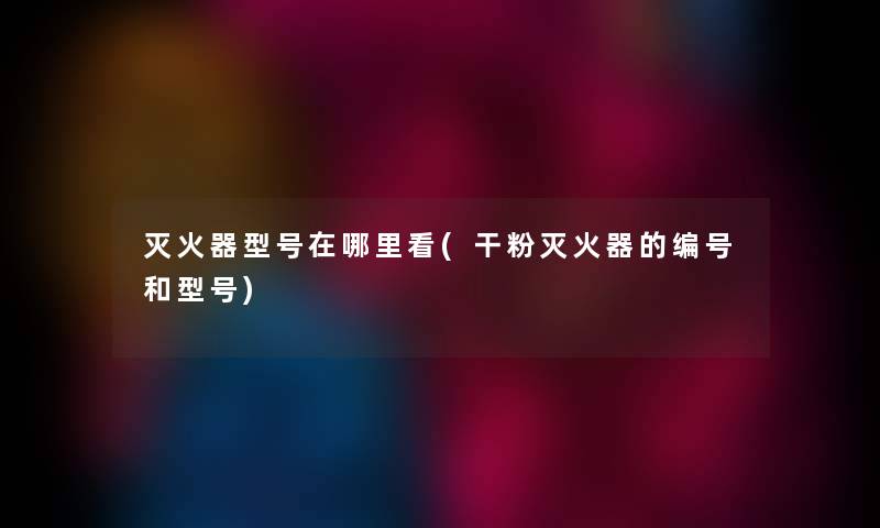 灭火器型号在哪里看(干粉灭火器的编号和型号) 灭火器型号在哪里看(干粉灭火器的编号和型号)