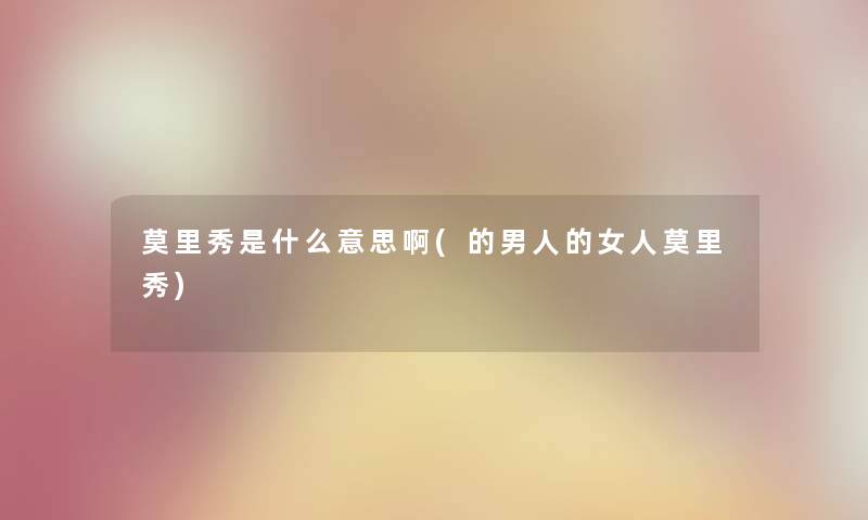 莫里秀是什么意思啊(的男人的女人莫里秀) 莫里秀是什么意思啊(的男人的女人莫里秀)