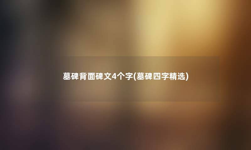墓碑背面碑文4个字(墓碑四字精选) 墓碑背面碑文4个字(墓碑四字精选)