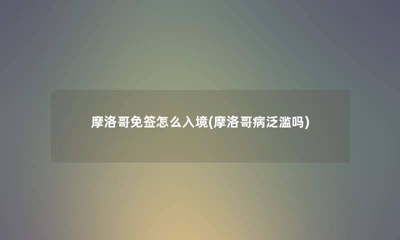 摩洛哥免签怎么入境(摩洛哥病泛滥吗) 摩洛哥免签怎么入境(摩洛哥病泛滥吗)