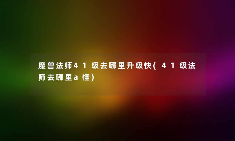 魔兽法师41级去哪里升级快(41级法师去哪里a怪) 魔兽法师41级去哪里升级快(41级法师去哪里a怪)