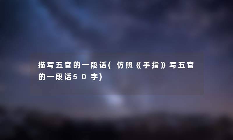 描写五官的一段话(仿照《手指》写五官的一段话50字) 描写五官的一段话(仿照《手指》写五官的一段话50字)