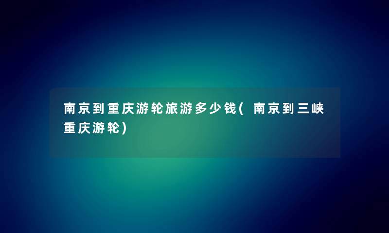 南京到重庆游轮旅游多少钱(南京到三峡重庆游轮) 南京到重庆游轮旅游多少钱(南京到三峡重庆游轮)