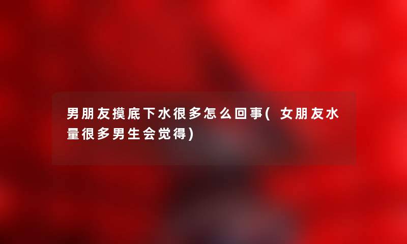 男朋友摸底下水很多怎么回事(女朋友水量很多男生会觉得) 男朋友摸底下水很多怎么回事(女朋友水量很多男生会觉得)