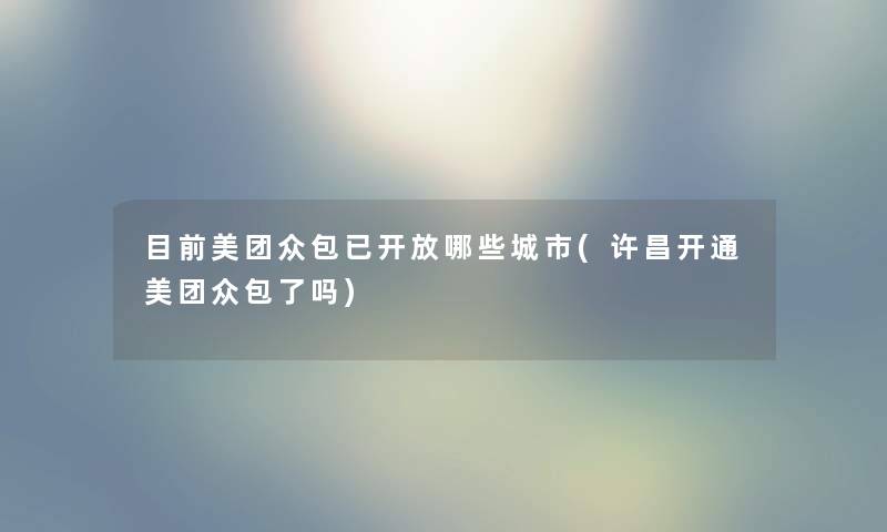 目前美团众包已开放哪些城市(许昌开通美团众包了吗) 目前美团众包已开放哪些城市(许昌开通美团众包了吗)