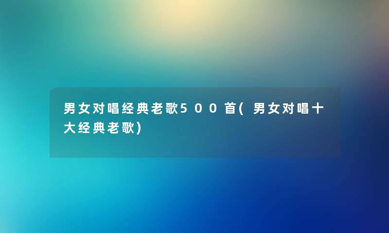 男女对唱经典老歌500首(男女对唱一些经典老歌) 男女对唱经典老歌500首(男女对唱一些经典老歌)