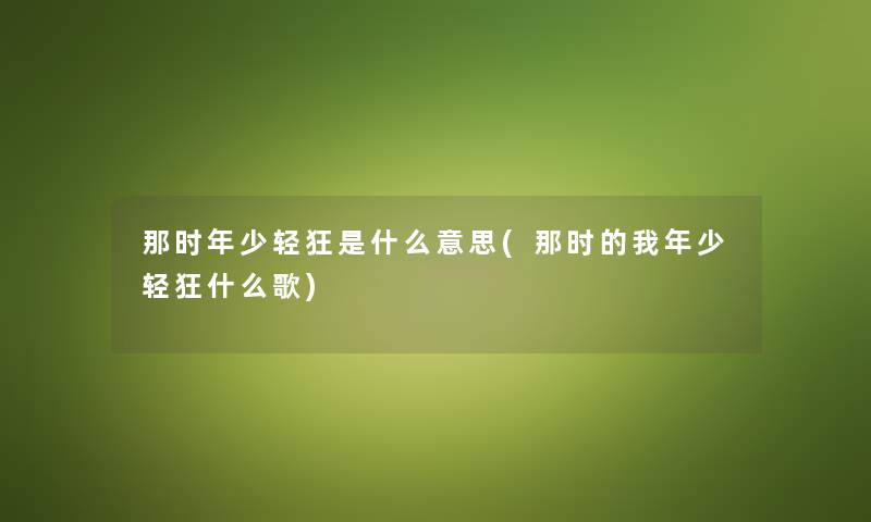 那时年少轻狂是什么意思(那时的我年少轻狂什么歌) 那时年少轻狂是什么意思(那时的我年少轻狂什么歌)