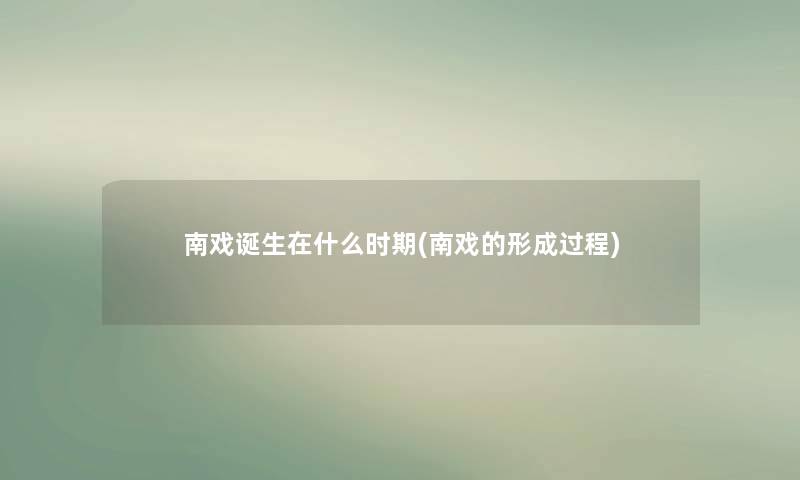 南戏诞生在什么时期(南戏的形成过程) 南戏诞生在什么时期(南戏的形成过程)