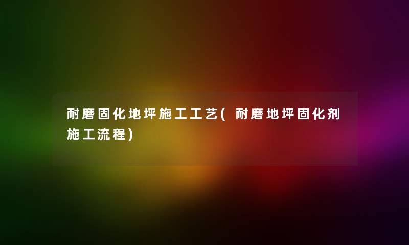 耐磨固化地坪施工工艺(耐磨地坪固化剂施工流程) 耐磨固化地坪施工工艺(耐磨地坪固化剂施工流程)