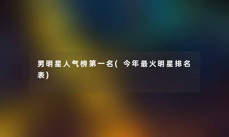 男明星人气榜第一名(今年火明星推荐表) 男明星人气榜第一名(今年火明星推荐表)
