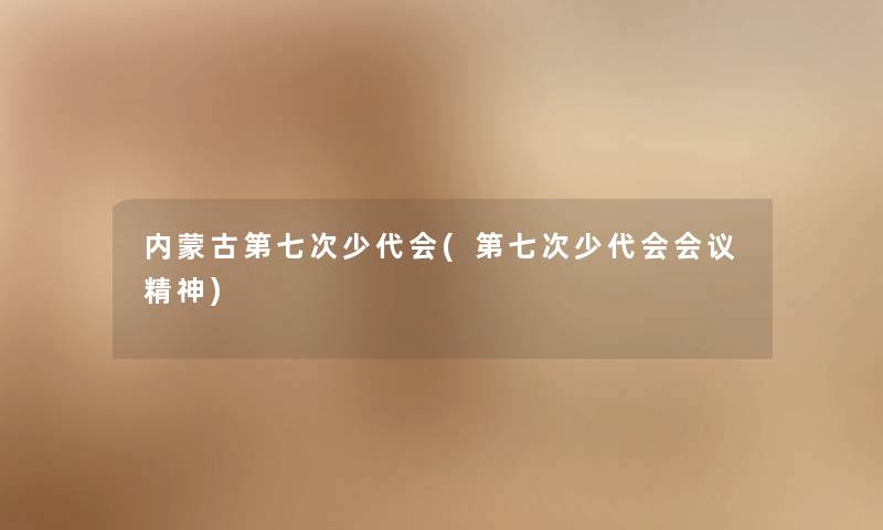内蒙古第七次少代会(第七次少代会会议精神) 内蒙古第七次少代会(第七次少代会会议精神)