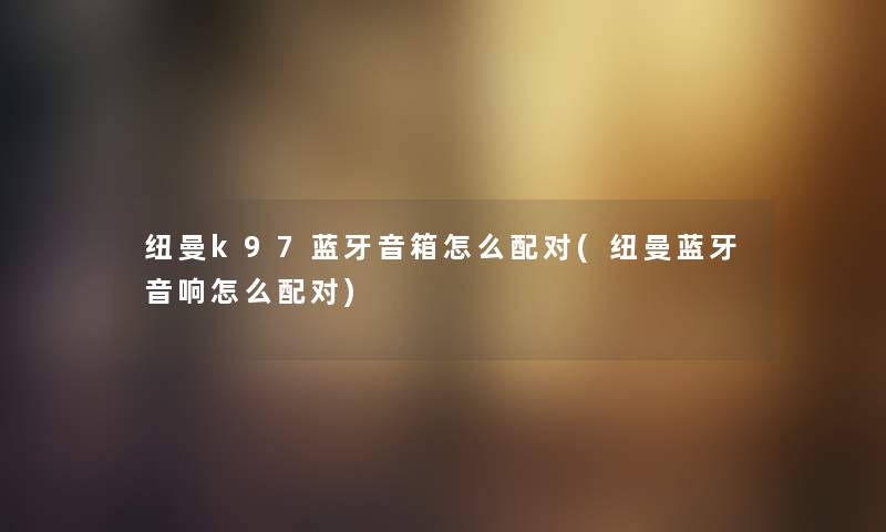 纽曼k97蓝牙音箱怎么配对(纽曼蓝牙音响怎么配对) 纽曼k97蓝牙音箱怎么配对(纽曼蓝牙音响怎么配对)