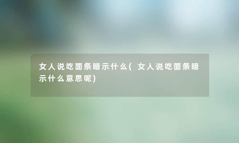 女人说吃面条暗示什么(女人说吃面条暗示什么意思呢) 女人说吃面条暗示什么(女人说吃面条暗示什么意思呢)