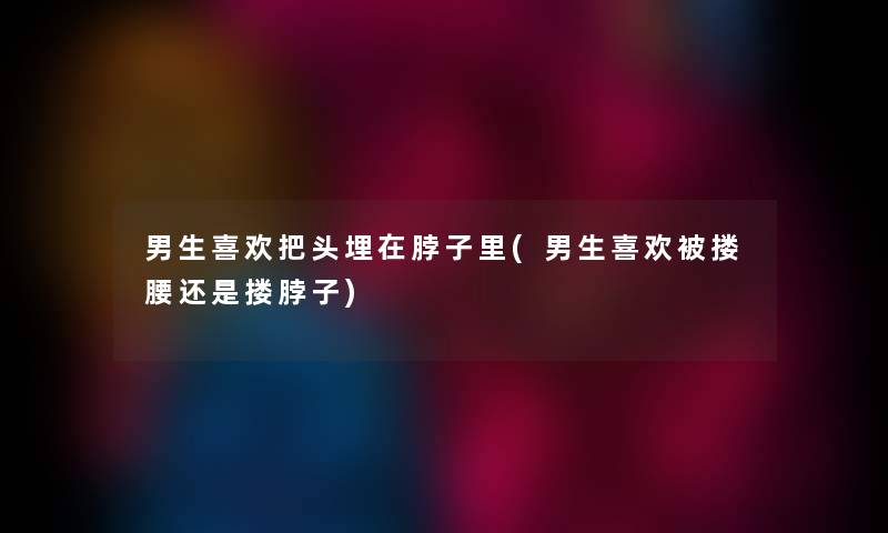 男生喜欢把头埋在脖子里(男生喜欢被搂腰还是搂脖子) 男生喜欢把头埋在脖子里(男生喜欢被搂腰还是搂脖子)