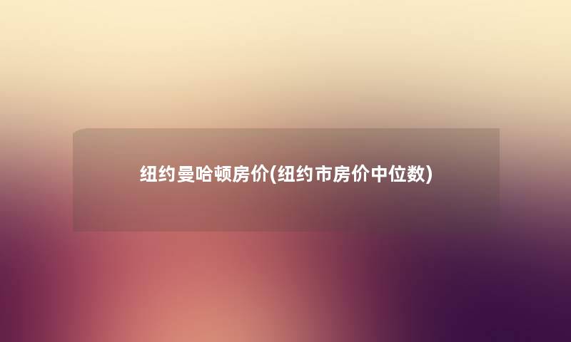 纽约曼哈顿房价(纽约市房价中位数) 纽约曼哈顿房价(纽约市房价中位数)