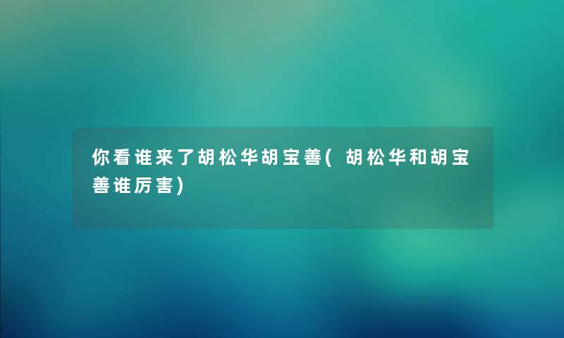 你看谁来了胡松华胡宝善(胡松华和胡宝善谁厉害)