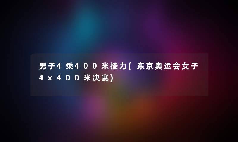 男子4乘400米接力(东京奥运会女子4x400米决赛) 男子4乘400米接力(东京奥运会女子4x400米决赛)