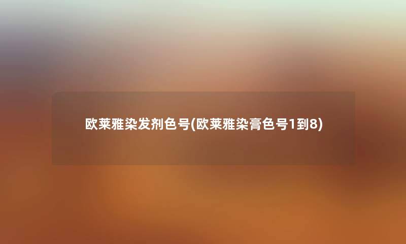 欧莱雅染发剂色号(欧莱雅染膏色号1到8) 欧莱雅染发剂色号(欧莱雅染膏色号1到8)