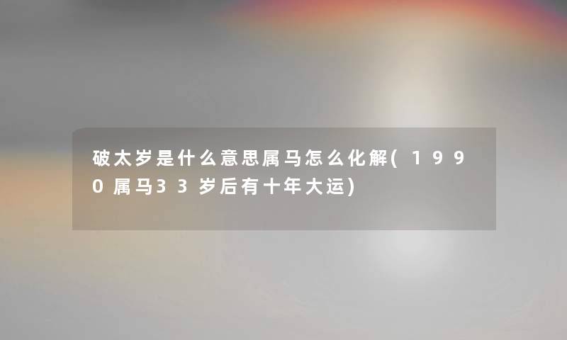 破太岁是什么意思属马怎么化解(1990属马33岁后有十年大运) 破太岁是什么意思属马怎么化解(1990属马33岁后有十年大运)