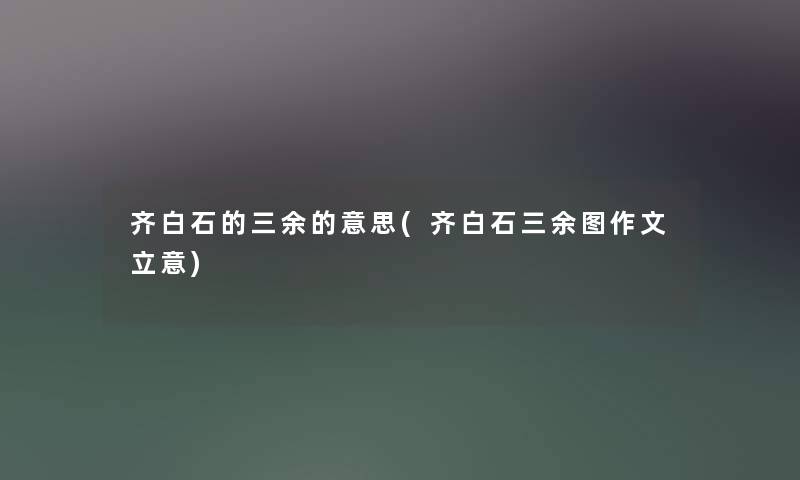 齐白石的三余的意思(齐白石三余图作文立意) 齐白石的三余的意思(齐白石三余图作文立意)