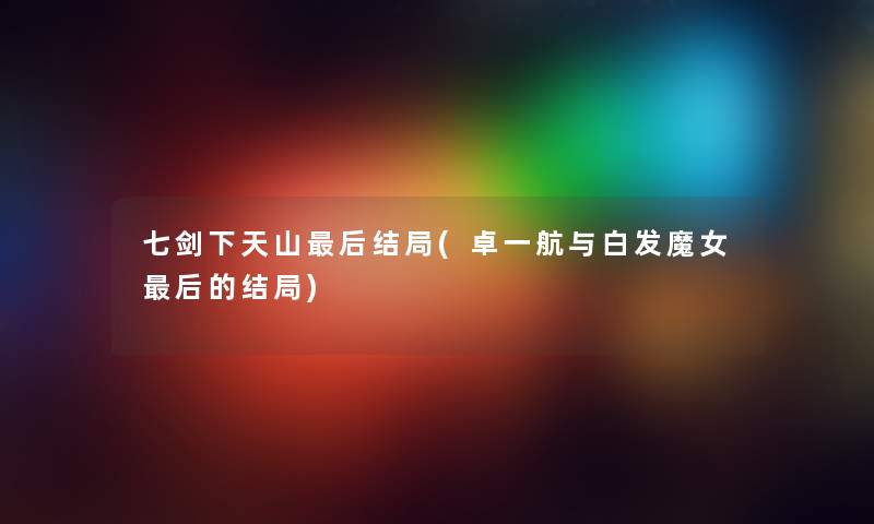 七剑下天山这里要说结局(卓一航与白发魔女这里要说的结局) 七剑下天山这里要说结局(卓一航与白发魔女这里要说的结局)
