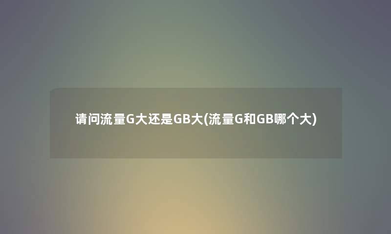 请问流量G大还是GB大(流量G和GB哪个大) 请问流量G大还是GB大(流量G和GB哪个大)