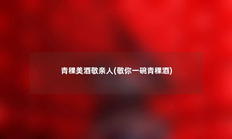 青稞美酒敬亲人(敬你一碗青稞酒) 青稞美酒敬亲人(敬你一碗青稞酒)