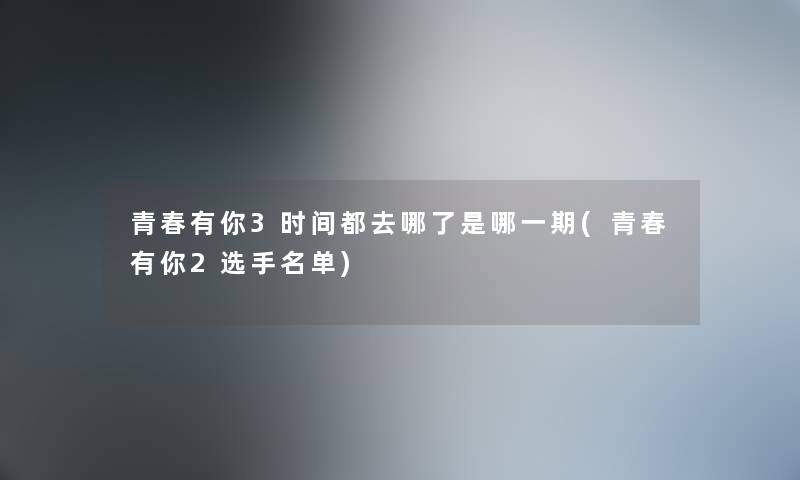 青春有你3时间都去哪了是哪一期(青春有你2选手名单) 青春有你3时间都去哪了是哪一期(青春有你2选手名单)