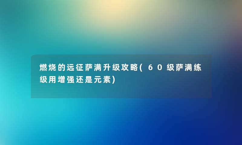 燃烧的远征萨满升级攻略(60级萨满练级用增强还是元素) 燃烧的远征萨满升级攻略(60级萨满练级用增强还是元素)